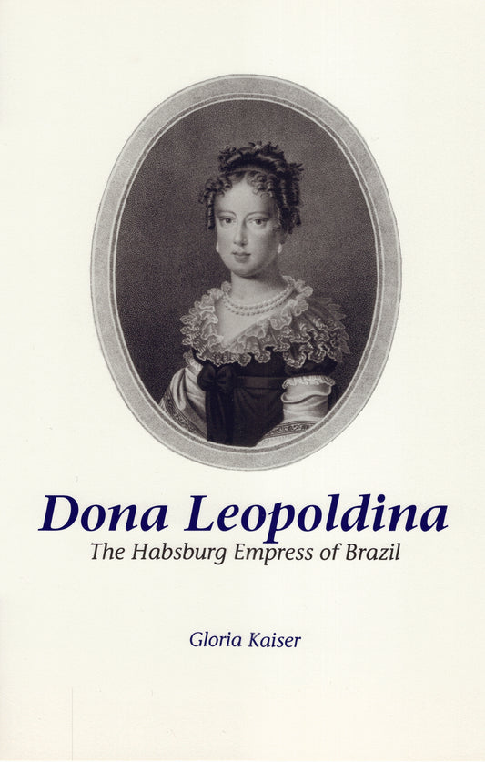 Dona Leopoldina: The Habsburg Empress of Brazil By Gloria Kaiser, Translation and Afterword by Lowell A. Bangerter