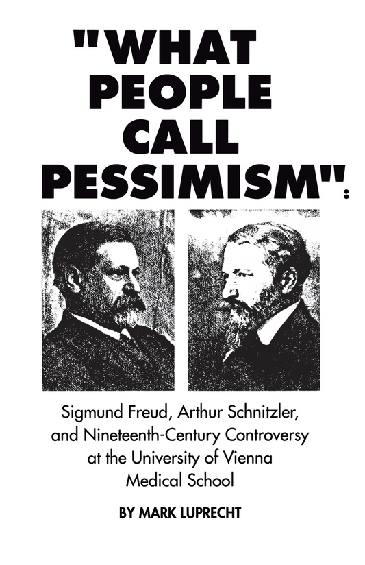 “What People Call Pessimism”: Freud, Schnitzler and 19th-Century Controversy at the Univ. of Vienna Medical School By Mark Luprecht