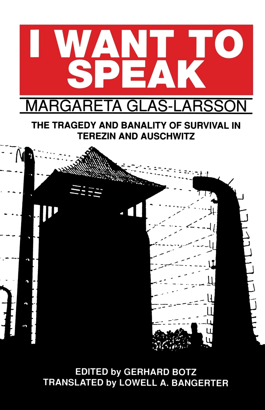 I Want to Speak: The Tragedy and Banality of Survival in Terezin and Auschwitz By Margareta Glas-Larsson, Edited and with Commentary by Gerhard Botz, Translation by Lowell A. Bangerter