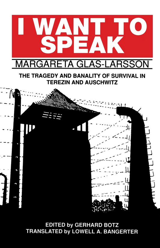 I Want to Speak: The Tragedy and Banality of Survival in Terezin and Auschwitz By Margareta Glas-Larsson, Edited and with Commentary by Gerhard Botz, Translation by Lowell A. Bangerter