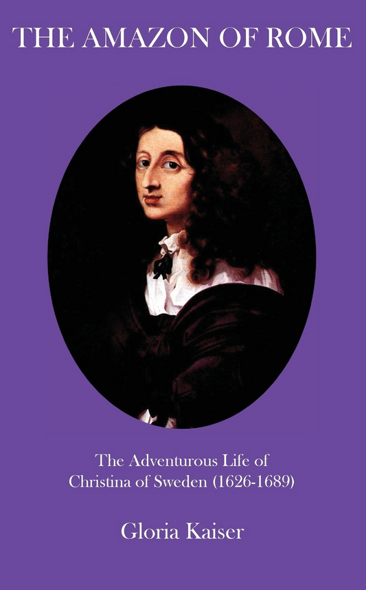 The Amazon of Rome The Adventurous Life of Christina of Sweden (1626-1689) By Gloria Kaiser, Translated by Lowell A. Bangerter